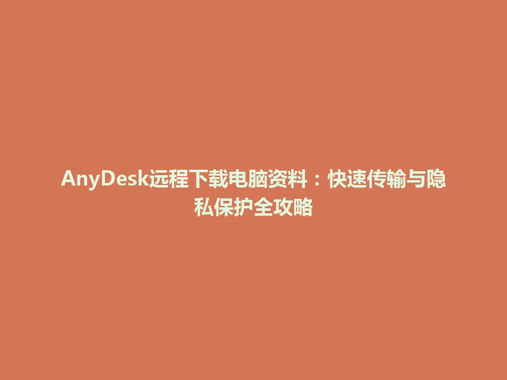 AnyDesk远程下载电脑资料：快速传输与隐私保护全攻略 一