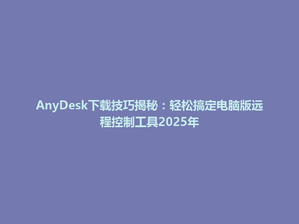 AnyDesk下载技巧揭秘：轻松搞定电脑版远程控制工具2025年 一