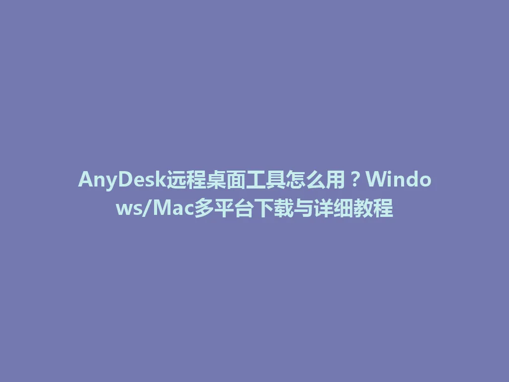 AnyDesk远程桌面工具怎么用？Windows/Mac多平台下载与详细教程 一
