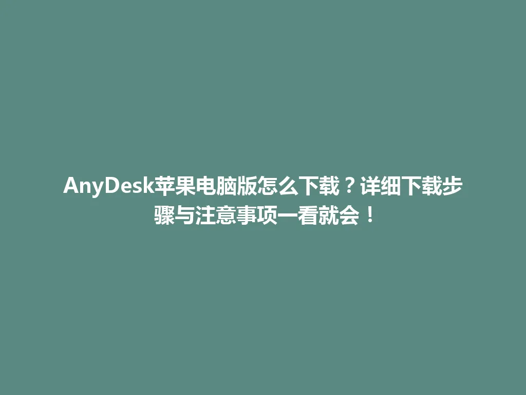 AnyDesk苹果电脑版怎么下载？详细下载步骤与注意事项一看就会！ 一