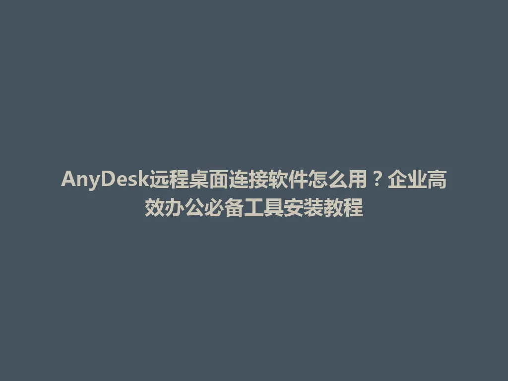 AnyDesk远程桌面连接软件怎么用？企业高效办公必备工具安装教程 一