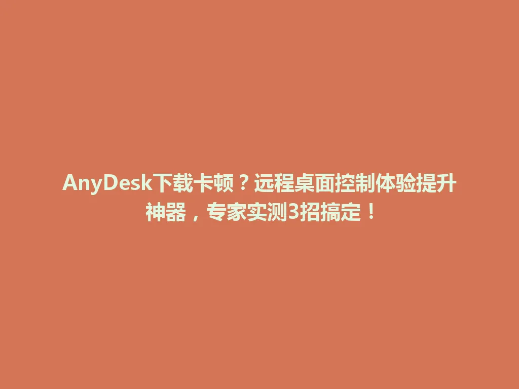 AnyDesk下载卡顿？远程桌面控制体验提升神器，专家实测3招搞定！ 一
