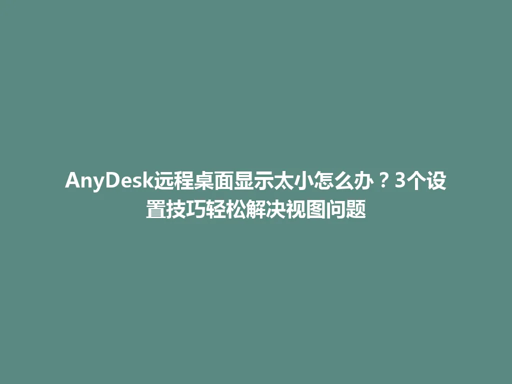 AnyDesk远程桌面显示太小怎么办？3个设置技巧轻松解决视图问题 一