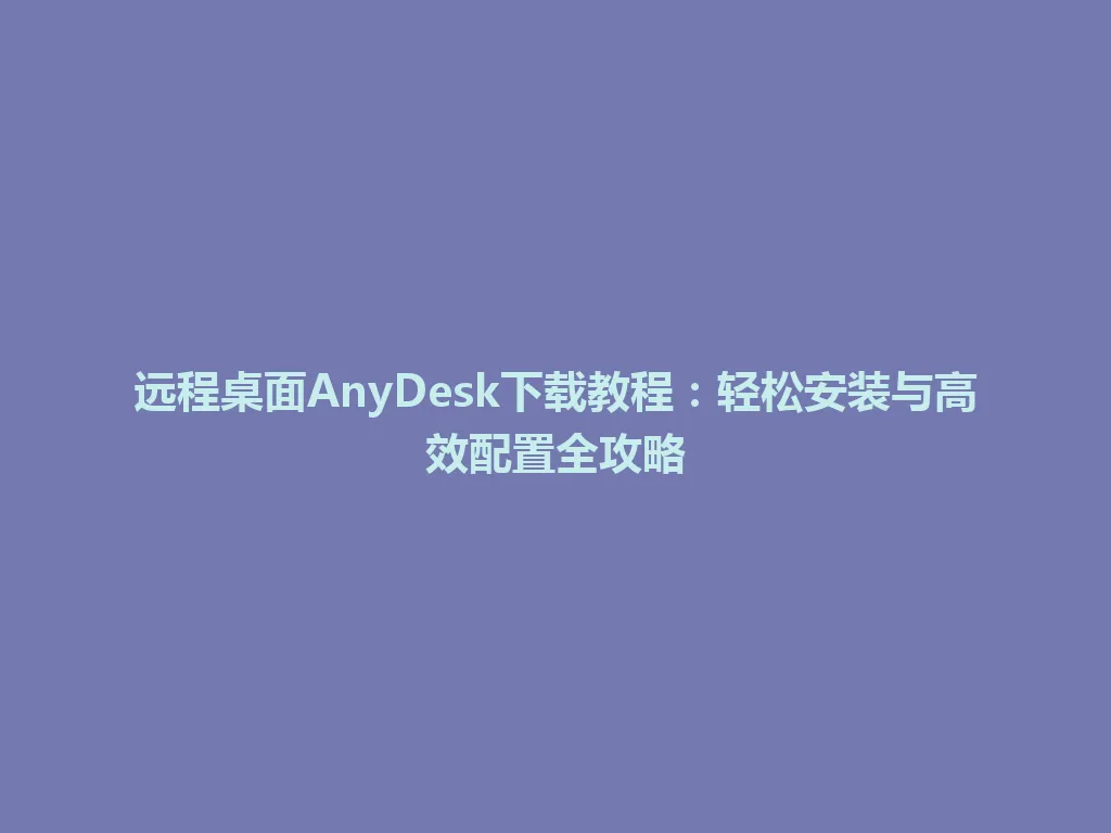远程桌面AnyDesk下载教程：轻松安装与高效配置全攻略 一