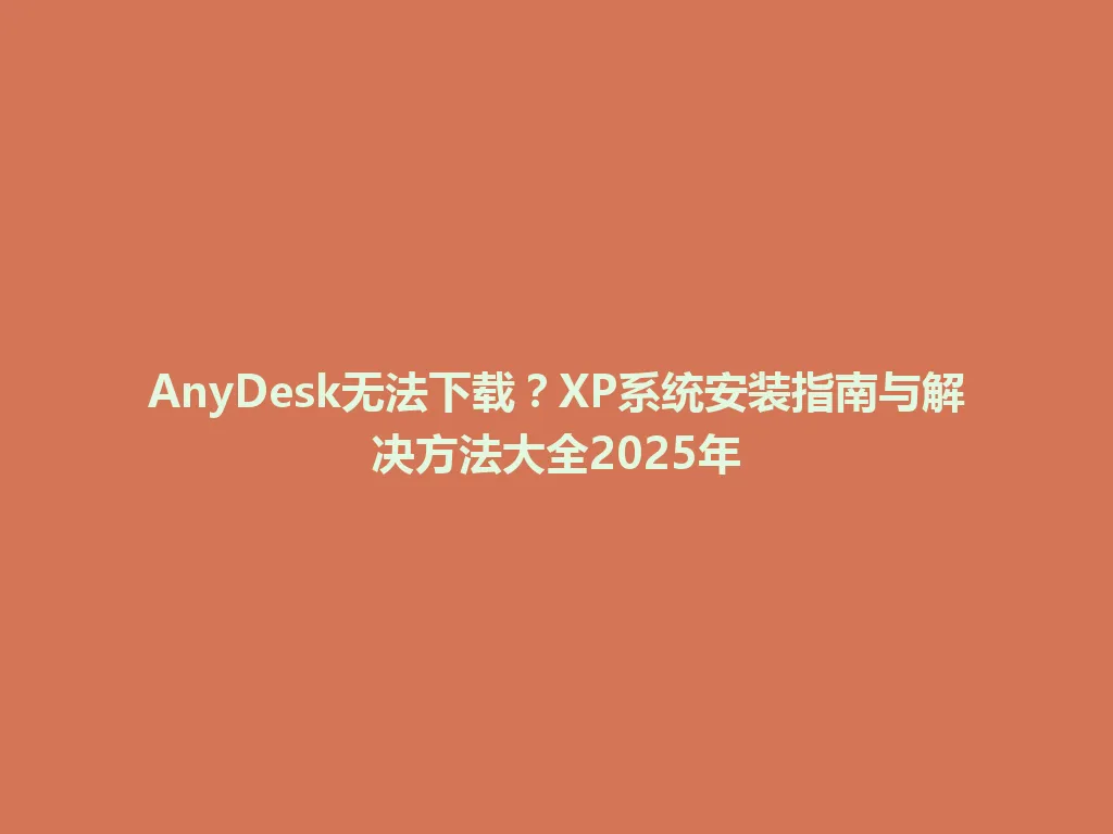 AnyDesk无法下载？XP系统安装指南与解决方法大全2025年 一