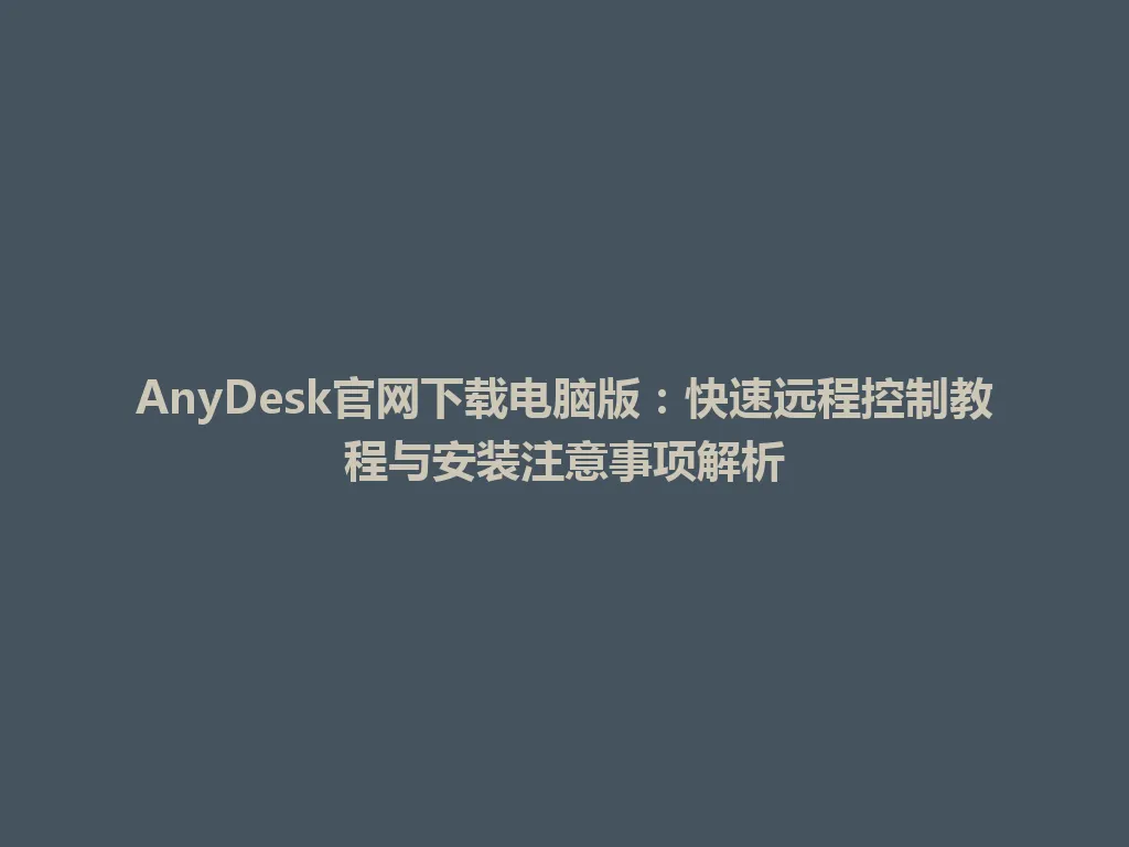 AnyDesk官网下载电脑版：快速远程控制教程与安装注意事项解析 一