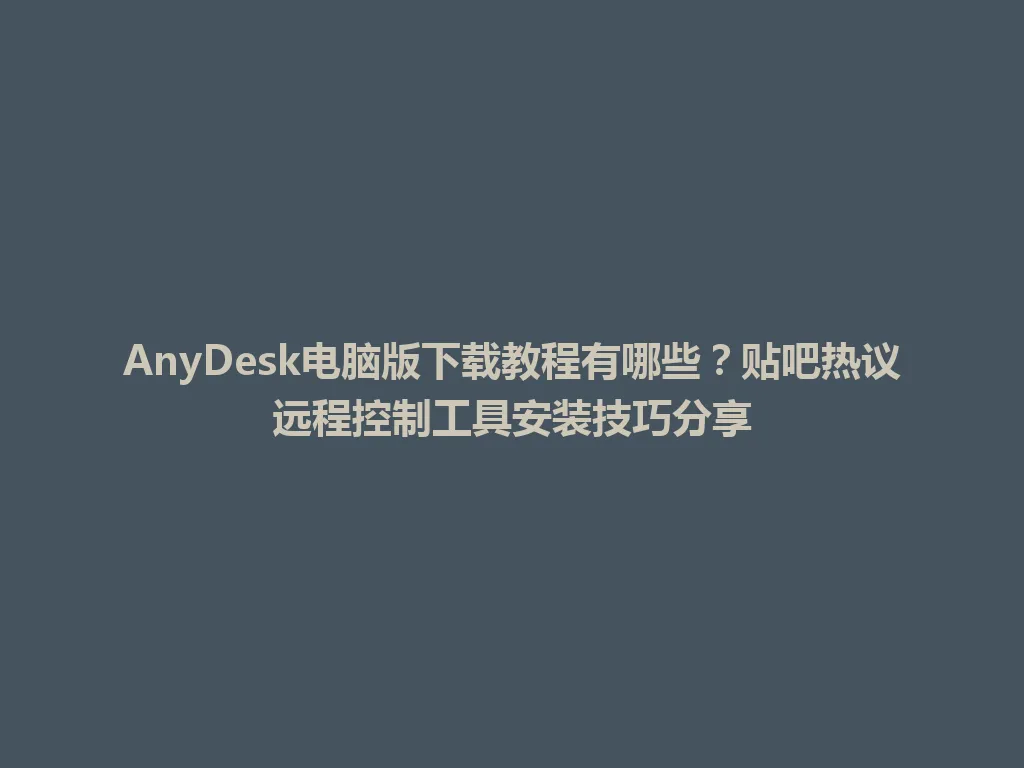 AnyDesk电脑版下载教程有哪些？贴吧热议远程控制工具安装技巧分享 一