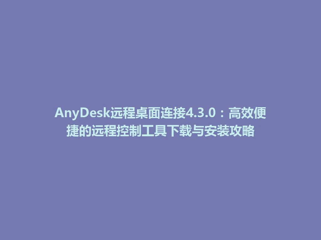AnyDesk远程桌面连接4.3.0：高效便捷的远程控制工具下载与安装攻略 一