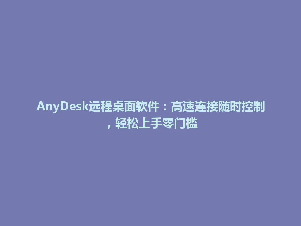 AnyDesk远程桌面软件：高速连接随时控制，轻松上手零门槛 一